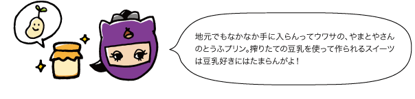 地元でもなかなか手に入らんってウワサの、やまとやさんのとうふプリン。搾りたての豆乳を使って作られるスイーツは豆乳好きにはたまらんがよ！