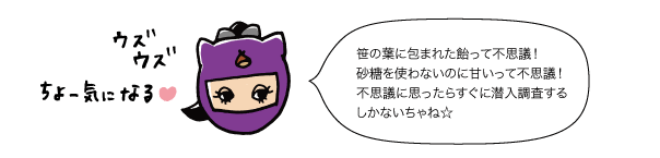 笹の葉に包まれた飴って不思議！砂糖を使わないのに甘いって不思議！不思議に思ったらすぐに潜入調査するしかないちゃね☆