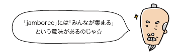 じぃ：「jamboree」には「みんなが集まる」という意味があるのじゃ☆