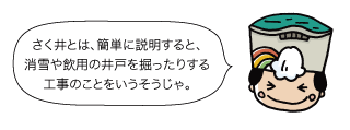 太陽：さく井とは、簡単に説明すると、消雪や飲用の井戸を掘ったりする工事のことをいうそうじゃ。