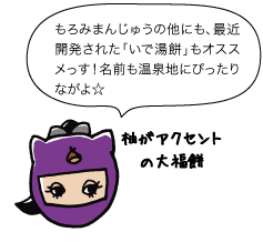 若栗：もろみまんじゅうの他にも、やまびこせんべいや最近開発された「いで湯餅」もオススメっす！柚がアクセントの大福餅で、名前も温泉地にぴったりながよ！