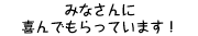 みなさんに喜んでもらっています！