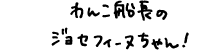 わんこ船長のジョセフィーヌちゃん！