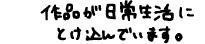 作品が日常生活にとけ込んでいます。