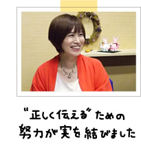 「正しく伝える」ための努力が実を結びました。