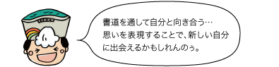 黒部太陽の守：書道を通して自分と向き合う...思いを表現することで、新しい自分に出会えるかもしれんのぅ。