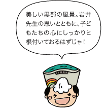 黒部太陽の守：美しい黒部の風景。岩井先生の思いとともに、子どもたちの心にもしっかりと根付いておるはずじゃ！