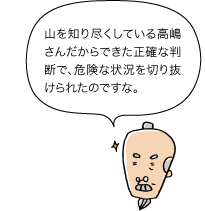 山を知り尽くしてる高嶋さんだからできた正確な判断で、危険な状況を切り抜けられたのですな。