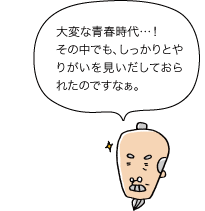 じぃ：大変な青春時代...！その中でも、しっかりとやりがいを見いだしておられたのですなぁ。