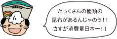 たっくさんの種類の昆布があるんじゃのう！！さすが消費量日本一！！