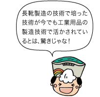 長靴製造の技術で培った技術が今でも工業用品の製造技術で活かされているとは、驚きじゃな！