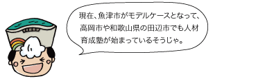 太陽：現在、魚津市がモデルケースとなって、高岡市や和歌山県の田辺市でも人材育成塾が始まっているそうじゃ