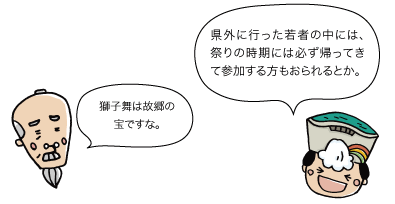 太陽：県外に行った若者の中には、祭りの時期には必ず帰ってきて参加する方もおられるとか。　じぃ：獅子舞は故郷の宝ですな。