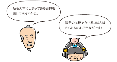 じぃ：私も大事にしまってあるお椀を出してきますかの。　姫：漆器のお椀で食べるごはんはさらにおいしそうながです！