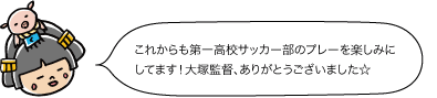 これからも第一高校サッカー部のプレーを楽しみにしてます！大塚監督、ありがとうございました☆