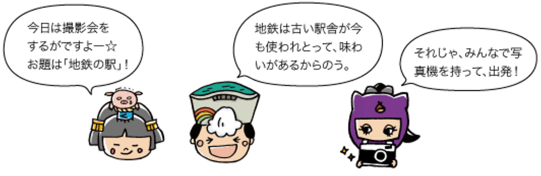 市姫：今日は撮影会をするがですよー☆ お題は「地鉄の駅」！ 太陽の守：地鉄は古い駅舎が今も使われとって、味わいがあるからのう。 若栗：それじゃ、みんなで写真機を持って、出発！