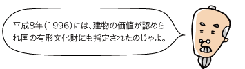 平成8年（1996）には、建物の価値が認められ国の有形文化財にも指定されたのじゃよ。