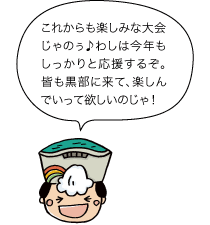 太陽の守：これからも楽しみな大会じゃのぅ♪わしは今年もしっかりと応援するぞ。皆も黒部に来て、楽しんでいって欲しいのじゃ！