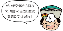 ぜひ新幹線から降りて、黒部の自然と歴史を感じてくれのぅ！