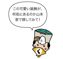 太陽「この可愛い装飾が、何処にあるのか山本家で探してみて！」