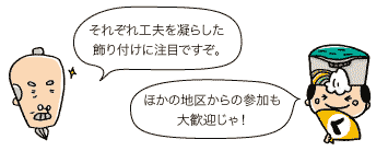 じぃ：それぞれ工夫を凝らした飾り付けに注目ですぞ。　殿：ほかの地区からの参加も大歓迎じゃ！