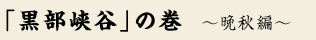 黒部峡谷の巻　～晩秋編～