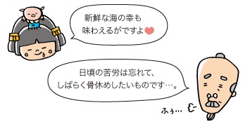 市姫：新鮮な海の幸も味わえるがですよ  じぃ：日頃の苦労は忘れて、しばらく骨休めしたいものです...。