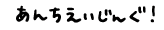 あんちえいじんぐ！